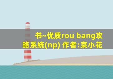 书~优质rou bang攻略系统(np) 作者:寀小花